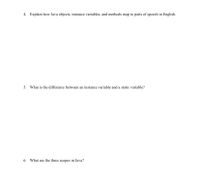 4. Explain how Java objects, instance variables, and methods map to parts of speech in English.
5. What is the difference between an instance variable and a static variable?
6. What are the three scopes in Java?
