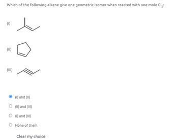 Which of the following alkene give one geometric isomer when reacted with one mole Cl₂:
(1)
€
(111)
(1) and (II)
◇ (II) and (III)
○ (1) and (III)
○ None of them
Clear my choice