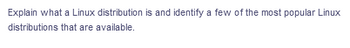 Explain what a Linux distribution is and identify a few of the most popular Linux
distributions that are available.