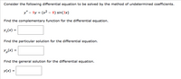 Consider the following differential equation to be solved by the method of undetermined coefficients.
y" - 9y = (x2 – 8) sin(3x)
Find the complementary function for the differential equation.
Yc(x) =
Find the particular solution for the differential equation.
Y,(x) =
Find the general solution for the differential equation.
y(x) =
