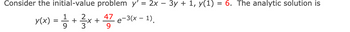 Consider the initial-value problem y'= 2x − 3y + 1, y(1) = 6. The analytic solution is
y(x) = 11/12 + 3x +4/73727
9
9
47 e-3(x - 1).