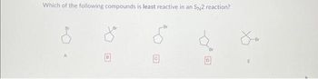 Which of the following compounds is least reactive in an SN2 reaction?
Br
-Br
E
-Br