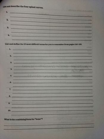 List and describe the four spinal curves.
1.
2.
3.
List and define the 10 most difficult terms for you to remember from pages 140-155.
1.
2.
3.
6.
7.
8.
9.
10.
xilog so dose
What is the combining form for "bone"?
HOO