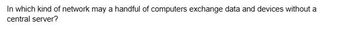 In which kind of network may a handful of computers exchange data and devices without a
central server?