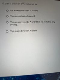 "A or B" is shown on a Venn diagram by
O the area where A and B overlap.
O The area outside of A and B
The area covered by A and B but not including any
overlap.
O The region between A and B
