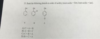 13. Rank the following phenols in order of acidity (most acidic first, least acidic = last).
OH
OH
A) C>A>B
B) A>B>C
C) C>B>A
D) B>C>A
C