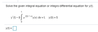 Solve the given integral equation or integro-differential equation for y(t).
y't) – 8
2(t-v)
"y(v) dv = t. y(0) = 5
