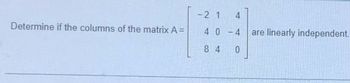 Determine if the columns of the matrix A=
- 2 1
4
4 0-4
84
0
are linearly independent.