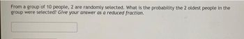 From a group of 10 people, 2 are randomly selected. What is the probability the 2 oldest people in the
group were selected? Give your answer as a reduced fraction.