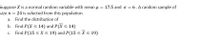 Suppose X is a normal random variable with mean u = 17.5 and o = 6. A random sample of
size n = 24 is selected from this population.
a. Find the distribution of
b. Find P(X < 14) and P(X < 14)
Find P(15 <X< 19) and P(15 < X < 19)
C.
