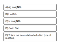 A) Ag in AGNO3
B) I in Cal2
C) N in AgNO3
D) Ca in Cal2
E) This is not an oxidation/reduction type of
reaction.
