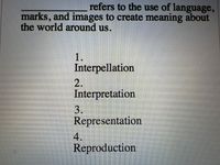 refers to the use of language,
marks, and images to create meaning about
the world around us.
1.
Interpellation
2.
Interpretation
3.
Representation
4.
Reproduction