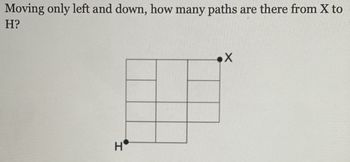 Moving only left and down, how many paths are there from X to
H?
H
X