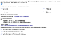 Use a t-test to test the claim about the population mean u at the given level of significance a using the given sample statistics. Assume the population is normally distributed.
Claim:
u = 51,100; a = 0.05 Sample statistics: x = 51,757, s = 3000, n = 18
Click the icon to view the t-distribution table.
What are the null and alternative hypotheses? Choose the correct answer below.
Ο Α. Η μ= 51,100
Ha: µ#51,100
B. H μ251,100
Ha: µ<51,100
C. Ho: µ#51,100
Hạ: µ= 51,100
O D. Ho: µs51,100
Hai µ>51,100
What is the value of the standardized test statistic?
The standardized test statistic, t is |. (Round to two decimal places as needed.)
What is(are) the critical value(s)?
Hint:
left-tailed (<), use "One Tail, a" column with a negative sign
right-tailed (>), use “One Tail, a" column with a positive sign
two-tailed (#), use "Two Tails, a" column with a negative and a positive sign.
The critical values are:
(Round to three decimal places as needed. Use a comma to separate answers as needed.)
Decide whether to reject or fail to reject the null hypothesis. Compare t with the critical values. See formula sheet for more details.
A. Fail to reject Ho. There is enough evidence to reject the claim.
B. Reject Ho. There is enough evidence to reject the claim.
C. Reject Ho. There is not enough evidence to reject the claim.
D. Fail to reject Ho. There is not enough evidence to reject the claim.
