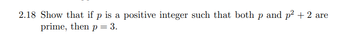 **Problem 2.18**

Show that if \( p \) is a positive integer such that both \( p \) and \( p^2 + 2 \) are prime, then \( p = 3 \).