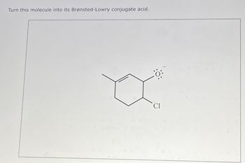 Turn this molecule into its Brønsted-Lowry conjugate acid.
XX™
Cl