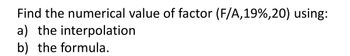 Find the numerical value of factor (F/A,19%,20) using:
a) the interpolation.
b) the formula.