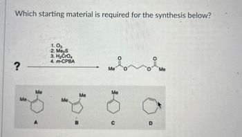 Which starting material is required for the synthesis below?
?
1. 03
2. Me₂S
3. H₂CrO4
4. m-CPBA
Me
Me
Me
Me
Me
Me
Me
O
D