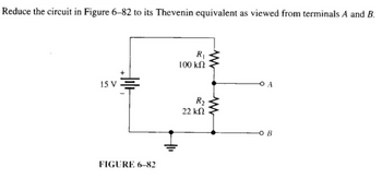 Reduce the circuit in Figure 6-82 to its Thevenin equivalent as viewed from terminals A and B.
15 V
FIGURE 6-82
R₁
100 ΚΩ
R₂
22 ΚΩ
OB