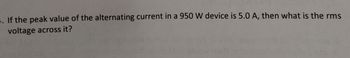 . If the peak value of the alternating current in a 950 W device is 5.0 A, then what is the rms
voltage across it?