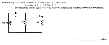 Problem #7) Given the following circuit having the component values:
Is = 400 mA, R₁ = 10 Q2, R₂ = 15 92,
Determine the current (1₂) in resistor R₂ as shown in the figure using the current divider method.
Vs
Is
R1
12
R2
I₂ =
(mA)