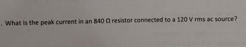 -. What is the peak current in an 8400 resistor connected to a 120 V rms ac source?