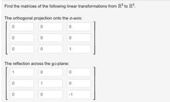 Find the matrices of the following linear transformations from R³ to R³.
The orthogonal projection onto the x-axis:
0
0
0
0
1
0
0
0
0
The reflection across the yz-plane:
0
1
0
0
0
1
0
0
-1