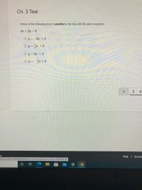 Ch. 3 Test
Which of the following lines is parallel to the line with the given equation:
4x + 2y = 6
O y = -2x +3
O y = r +3
%3D
O y= 2x +3
O y = - +3
4
Help | School
delivery/start/3146186939?action=Donresume&submissionld=190639628#
