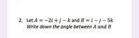 2. Let A = -2i +j-k and B = i-j- 5k
Write down the angle between A and B
