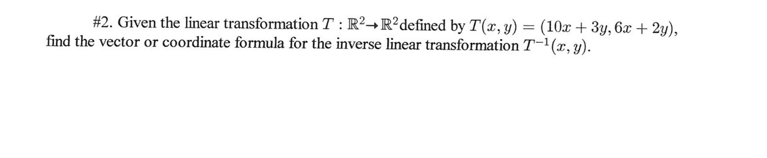 #2. Given the linear transformation T : R2→R?defined by T(x, y) = (10x + 3y, 6x + 2y),
find the vector or coordinate formula for the inverse linear transformation T-1(x, y).
