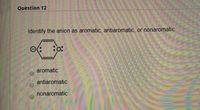 Question 12
Identify the anion as aromatic, antiaromatic, or nonaromatic.
Bo:
aromatic
antiaromatic
nonaromatic
