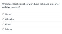 Which functional group below produces carboxylic acids after
oxidative cleavage?
O Alkynes
O Aldehydes
O Alchols
O Ketones
