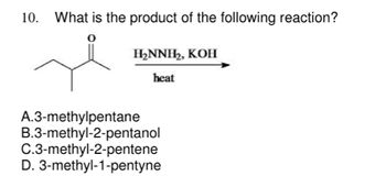 10. What is the product of the following reaction?
H₂NNH₂, KOH
heat
A.3-methylpentane
B.3-methyl-2-pentanol
C.3-methyl-2-pentene
D. 3-methyl-1-pentyne