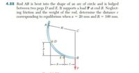 4.88 Rod AB is bent into the shape of an are of circle and is lodged
between two pegs D and E. It supports a load P at end B. Neglect-
ing friction and the weight of the rod, determine the distance e
corresponding to equilibrium when a 20 mm and R = 100 mm.
R-
D
B.
