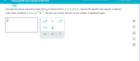 Using specific heat capacity to find heat
Calculate the energy required to heat 260.0 g of ethanol from 3.4 °C to 24.6 °C. Assume the specific heat capacity of ethanol
-1.
under these conditions is 2.44 J-g
. Be sure your answer has the correct number of significant digits.
