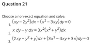 Question 21
Choose a non-exact equation and solve.
(ху-2у?) аx - (x2- 3ху) dy -D0
1.
х ду-у dx %3D 3x?(x2 + у?) dx
(2ху-у? + у)dx + (3x2- 4ху+ 3x)dy -D0
2.
3.
