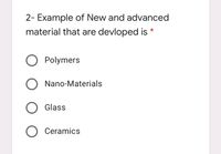 2- Example of New and advanced
material that are devloped is*
O Polymers
O Nano-Materials
O Glass
O Ceramics
