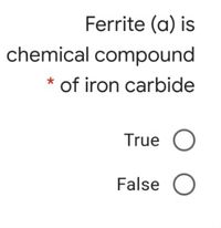 Ferrite (a) is
chemical compound
of iron carbide
True O
False O
