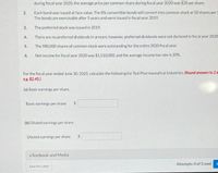 during fiscal year 2020, the average price per common share during fiscal year 2020 was $20 per share.
Each bond was issued at face value. The 8% convertible bonds will convert into common stock at 50 shares per S
The bonds are exercisable after 5 years and were issued in fiscal year 2019.
2.
3.
The preferred stock was issued in 2019.
4.
There are no preferred dividends in arrears; however, preferred dividends were not declared in fiscal year 2020
5.
The 980,000 shares of common stock were outstanding for the entire 2020 fiscal year.
6.
Net income for fiscal year 2020 was $1,510,000, and the average income tax rate is 20%.
For the fiscal year ended June 30, 2020, calculate the following for Teal Pharmaceutical Industries. (Round answers to 2 d
es. $245.)
(a) Basic earnings per share.
Basic earnings per share
(b) Diluted earnings per share.
Diluted earnings per share
eTextbook and Media
Attempts: 0 of 3 used
Save for Later
%24
