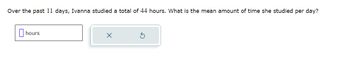 Over the past 11 days, Ivanna studied a total of 44 hours. What is the mean amount of time she studied per day?
☐
hours