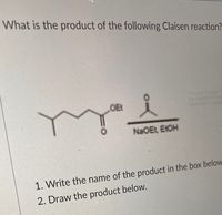 What is the product of the following Claisen reaction?
OE
NaOEt, E1OH
1. Write the name of the product in the box below
2. Draw the product below.
