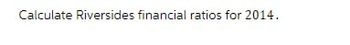 Calculate Riversides financial ratios for 2014.