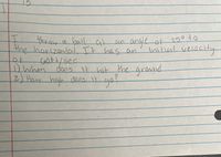 throw a ball at
the horizontal
faat1/sec.
does it hit the grovnd
an angle at 259 to
initial velacity
l. It has an
ot
Dwhen
2) Haw high does it go?
