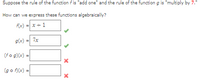 Suppose the rule of the function fis "add one" and the rule of the function g is "multiply by 7."
How can we express these functions algebraically?
f(x) = x+1
g(x) = 7x
(fo g)(x) =
(go f)(x) =
