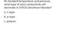 At standard temperature and pressure,
what type of semi conductivity will
dominate in STTIO3 (strontium titanate)?
а. n-type
b. p-type
c. polaron
