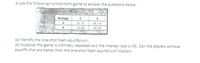 4.Use the following normal-form game to answer the questions below.
Strategy
D
A
10, 10
60, -5
-5, 60
50, 50
(a) Identify the one-shot Nash equilibrium.
(b) Suppose the game is infinitely repeated and the interest rate is 5%. Can the players achieve
payoffs that are better than the one-shot Nash equilibrium? Explain.
