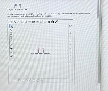 OH O
I
CH,CHC-CH,
Identify the appropriate bond(s) by selecting each atom individually on the canvas and assigning them a
map number of 1 until all atoms of the bond are mapped.
DOQ H
CONT
NN
1.%
ΔΕ
O
O
OH O
H₂C-C-C-CH₂
Od
H
C
N
O
S
CI
Br
1
P
F