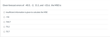 Given forecast errors of -40.5, -2, 11.1, and +21.6, the MSE is:
insufficient information is given to calculate the MSE
O -9.8
744.7
75.2
75.7