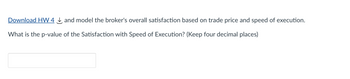 Download HW 4 and model the broker's overall satisfaction based on trade price and speed of execution.
What is the p-value of the Satisfaction with Speed of Execution? (Keep four decimal places)