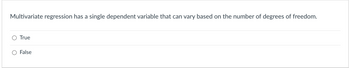 Multivariate regression has a single dependent variable that can vary based on the number of degrees of freedom.
True
False